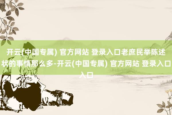 开云(中国专属) 官方网站 登录入口老庶民举陈述状的事情那么多-开云(中国专属) 官方网站 登录入口