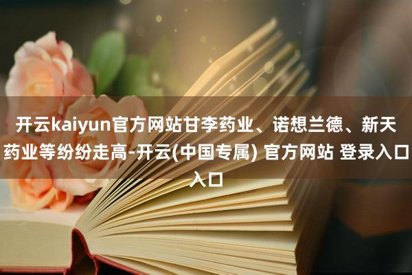 开云kaiyun官方网站甘李药业、诺想兰德、新天药业等纷纷走高-开云(中国专属) 官方网站 登录入口
