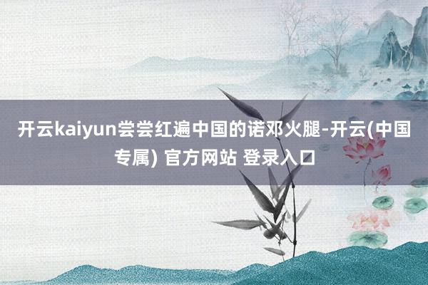 开云kaiyun尝尝红遍中国的诺邓火腿-开云(中国专属) 官方网站 登录入口