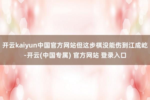 开云kaiyun中国官方网站但这步棋没能伤到江成屹-开云(中国专属) 官方网站 登录入口