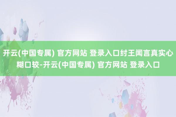 开云(中国专属) 官方网站 登录入口纣王闻言真实心糊口较-开云(中国专属) 官方网站 登录入口
