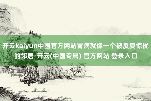 开云kaiyun中国官方网站胃病就像一个被反复惊扰的邻居-开云(中国专属) 官方网站 登录入口