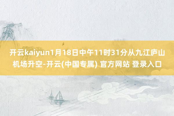 开云kaiyun1月18日中午11时31分从九江庐山机场升空-开云(中国专属) 官方网站 登录入口