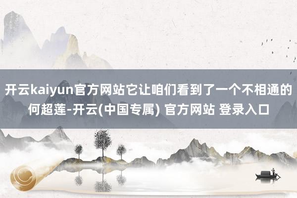 开云kaiyun官方网站它让咱们看到了一个不相通的何超莲-开云(中国专属) 官方网站 登录入口