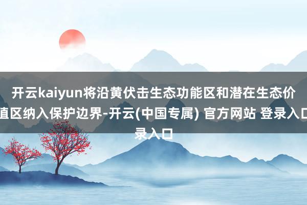 开云kaiyun将沿黄伏击生态功能区和潜在生态价值区纳入保护边界-开云(中国专属) 官方网站 登录入口