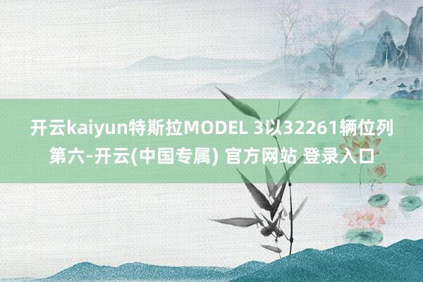 开云kaiyun特斯拉MODEL 3以32261辆位列第六-开云(中国专属) 官方网站 登录入口