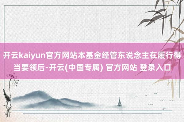 开云kaiyun官方网站本基金经管东说念主在履行得当要领后-开云(中国专属) 官方网站 登录入口