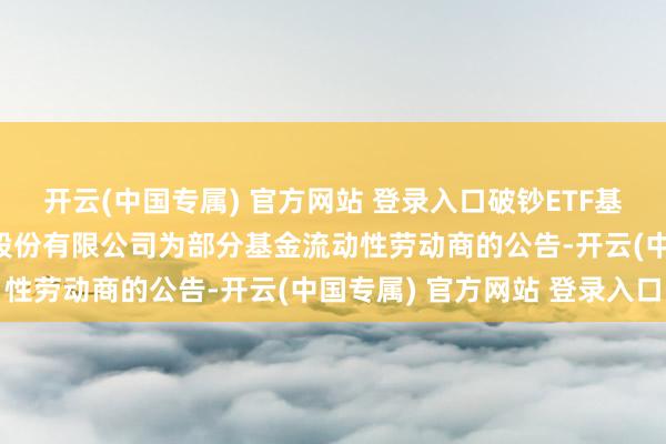 开云(中国专属) 官方网站 登录入口破钞ETF基金: 对于新增招商证券股份有限公司为部分基金流动性劳动商的公告-开云(中国专属) 官方网站 登录入口