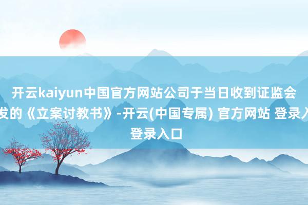 开云kaiyun中国官方网站公司于当日收到证监会下发的《立案讨教书》-开云(中国专属) 官方网站 登录入口