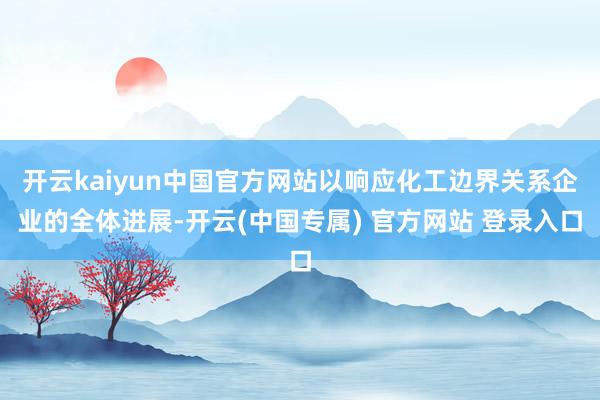 开云kaiyun中国官方网站以响应化工边界关系企业的全体进展-开云(中国专属) 官方网站 登录入口