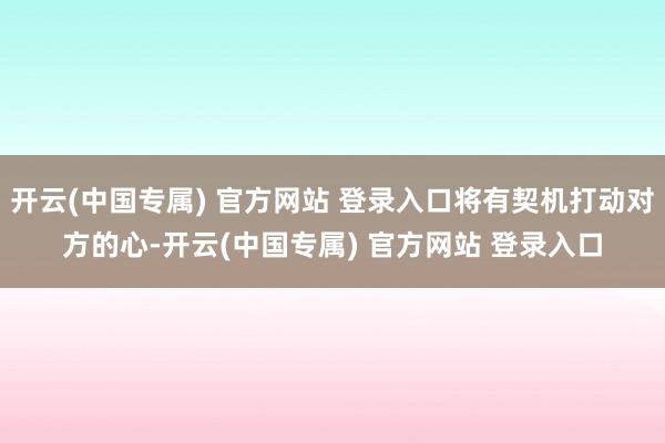 开云(中国专属) 官方网站 登录入口将有契机打动对方的心-开云(中国专属) 官方网站 登录入口