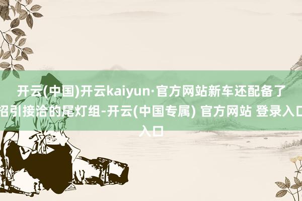 开云(中国)开云kaiyun·官方网站新车还配备了招引接洽的尾灯组-开云(中国专属) 官方网站 登录入口