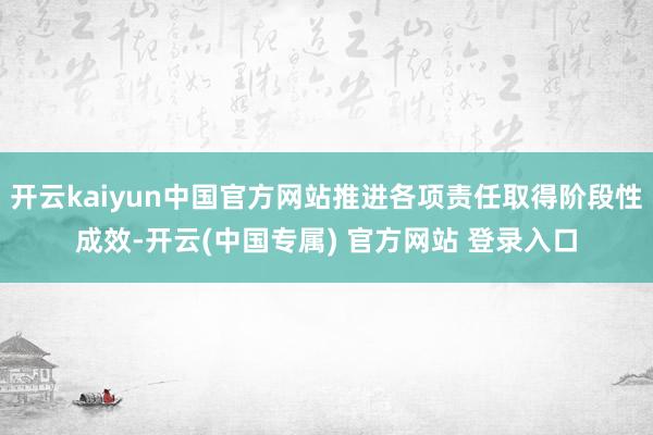 开云kaiyun中国官方网站推进各项责任取得阶段性成效-开云(中国专属) 官方网站 登录入口