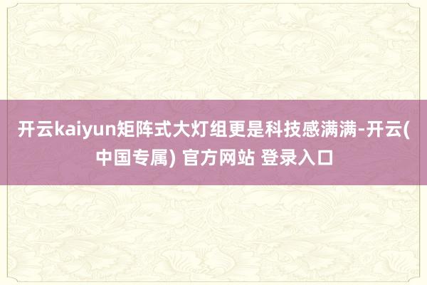 开云kaiyun矩阵式大灯组更是科技感满满-开云(中国专属) 官方网站 登录入口