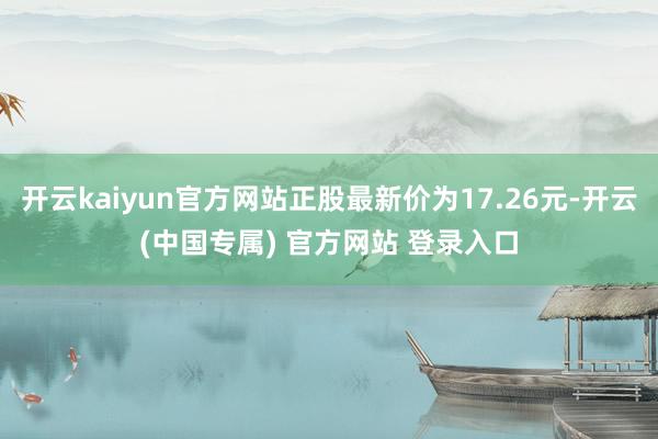 开云kaiyun官方网站正股最新价为17.26元-开云(中国专属) 官方网站 登录入口