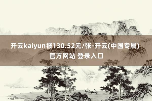开云kaiyun报130.52元/张-开云(中国专属) 官方网站 登录入口