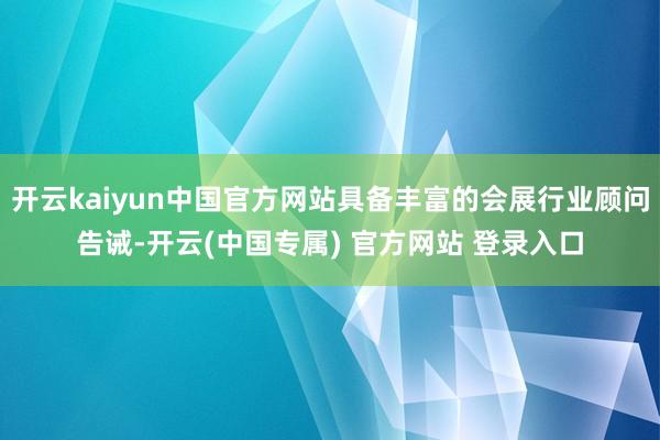 开云kaiyun中国官方网站具备丰富的会展行业顾问告诫-开云(中国专属) 官方网站 登录入口