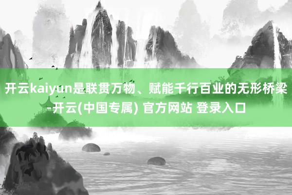 开云kaiyun是联贯万物、赋能千行百业的无形桥梁-开云(中国专属) 官方网站 登录入口