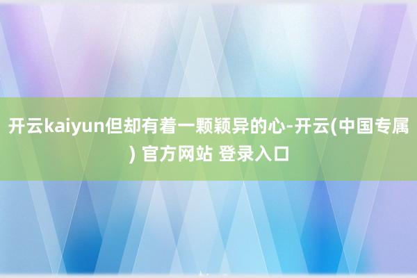 开云kaiyun但却有着一颗颖异的心-开云(中国专属) 官方网站 登录入口