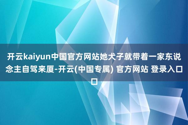 开云kaiyun中国官方网站她犬子就带着一家东说念主自驾来厦-开云(中国专属) 官方网站 登录入口