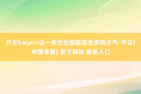 开云kaiyun进一步优化智能安全识别才气-开云(中国专属) 官方网站 登录入口