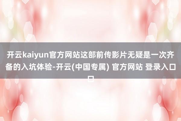 开云kaiyun官方网站这部前传影片无疑是一次齐备的入坑体验-开云(中国专属) 官方网站 登录入口