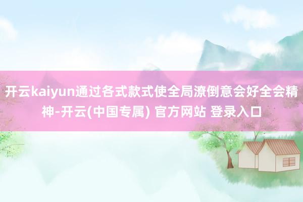 开云kaiyun通过各式款式使全局潦倒意会好全会精神-开云(中国专属) 官方网站 登录入口