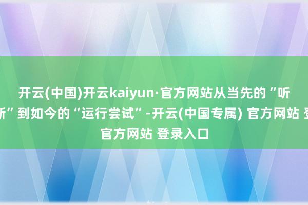 开云(中国)开云kaiyun·官方网站从当先的“听起来簇新”到如今的“运行尝试”-开云(中国专属) 官方网站 登录入口