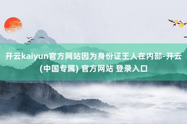 开云kaiyun官方网站因为身份证王人在内部-开云(中国专属) 官方网站 登录入口