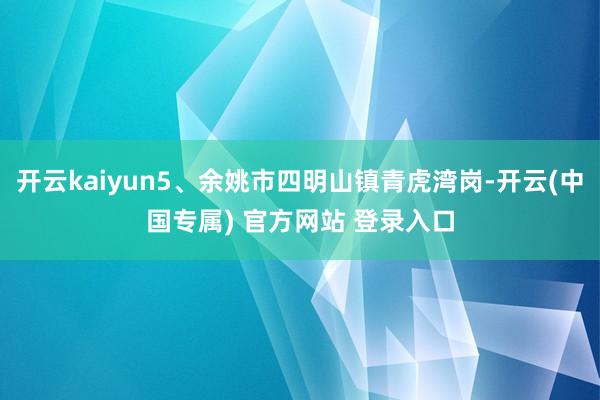 开云kaiyun5、余姚市四明山镇青虎湾岗-开云(中国专属) 官方网站 登录入口
