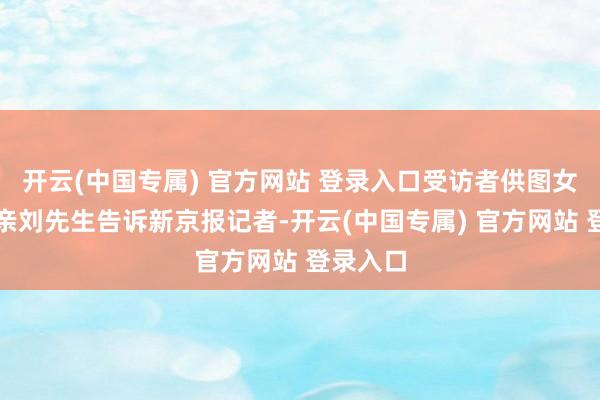 开云(中国专属) 官方网站 登录入口受访者供图女童的父亲刘先生告诉新京报记者-开云(中国专属) 官方网站 登录入口
