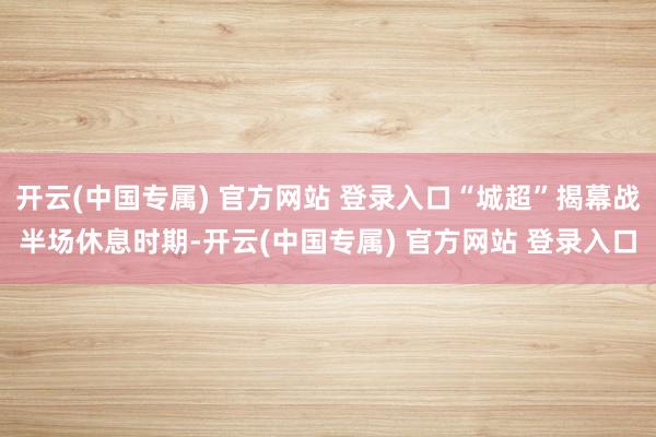 开云(中国专属) 官方网站 登录入口“城超”揭幕战半场休息时期-开云(中国专属) 官方网站 登录入口