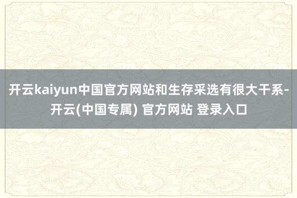 开云kaiyun中国官方网站和生存采选有很大干系-开云(中国专属) 官方网站 登录入口