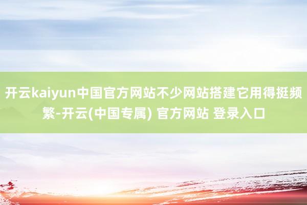 开云kaiyun中国官方网站不少网站搭建它用得挺频繁-开云(中国专属) 官方网站 登录入口