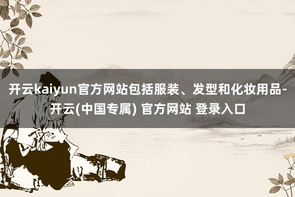 开云kaiyun官方网站包括服装、发型和化妆用品-开云(中国专属) 官方网站 登录入口