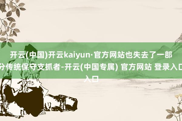 开云(中国)开云kaiyun·官方网站也失去了一部分传统保守支抓者-开云(中国专属) 官方网站 登录入口