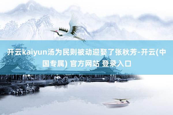 开云kaiyun汤为民则被动迎娶了张秋芳-开云(中国专属) 官方网站 登录入口