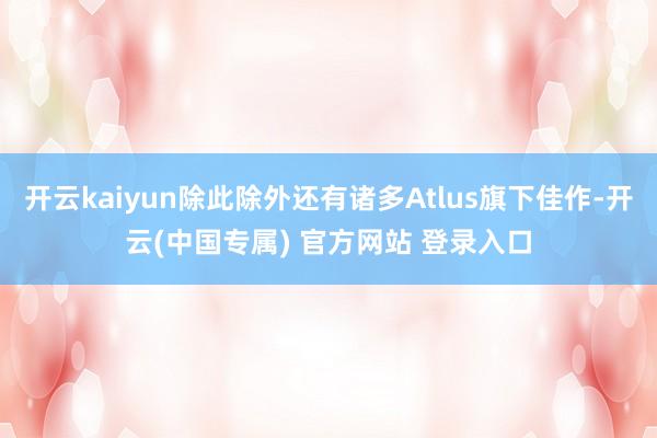 开云kaiyun除此除外还有诸多Atlus旗下佳作-开云(中国专属) 官方网站 登录入口