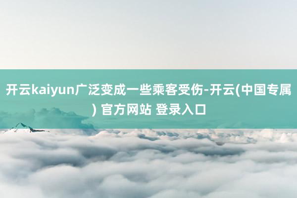 开云kaiyun广泛变成一些乘客受伤-开云(中国专属) 官方网站 登录入口