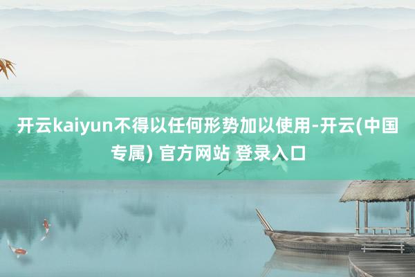 开云kaiyun不得以任何形势加以使用-开云(中国专属) 官方网站 登录入口