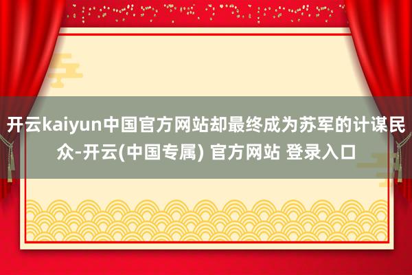 开云kaiyun中国官方网站却最终成为苏军的计谋民众-开云(中国专属) 官方网站 登录入口