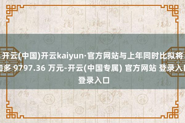 开云(中国)开云kaiyun·官方网站与上年同时比拟将加多 9797.36 万元-开云(中国专属) 官方网站 登录入口