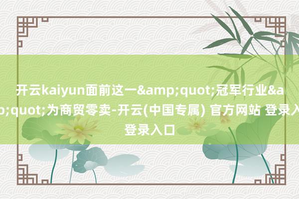 开云kaiyun面前这一"冠军行业"为商贸零卖-开云(中国专属) 官方网站 登录入口