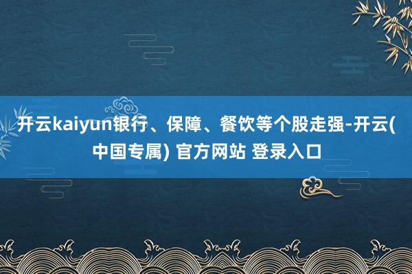 开云kaiyun银行、保障、餐饮等个股走强-开云(中国专属) 官方网站 登录入口