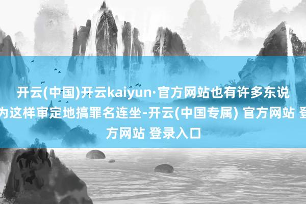 开云(中国)开云kaiyun·官方网站也有许多东说念主认为这样审定地搞罪名连坐-开云(中国专属) 官方网站 登录入口