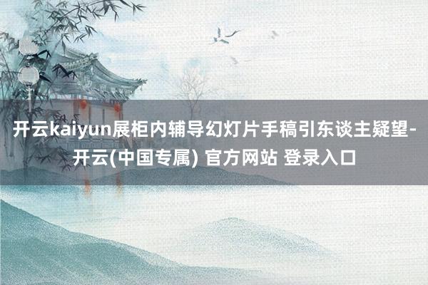 开云kaiyun展柜内辅导幻灯片手稿引东谈主疑望-开云(中国专属) 官方网站 登录入口