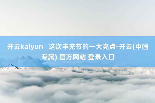 开云kaiyun   这次丰充节的一大亮点-开云(中国专属) 官方网站 登录入口