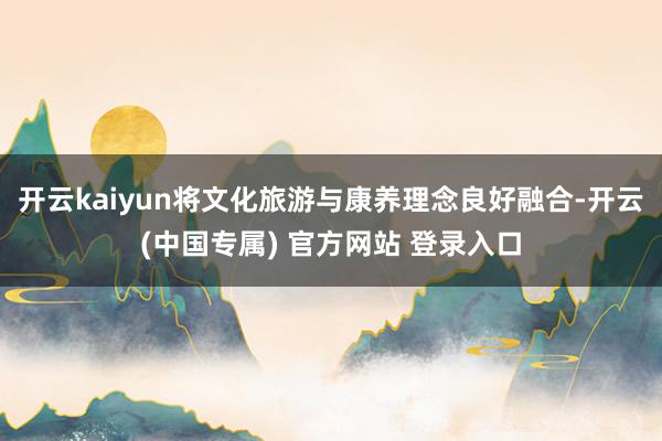 开云kaiyun将文化旅游与康养理念良好融合-开云(中国专属) 官方网站 登录入口