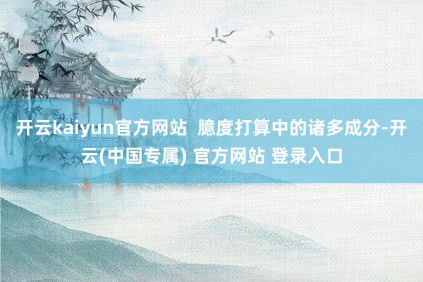 开云kaiyun官方网站 臆度打算中的诸多成分-开云(中国专属) 官方网站 登录入口