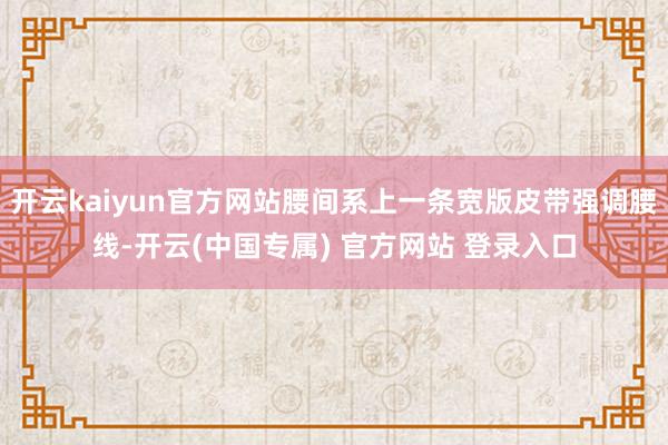 开云kaiyun官方网站腰间系上一条宽版皮带强调腰线-开云(中国专属) 官方网站 登录入口